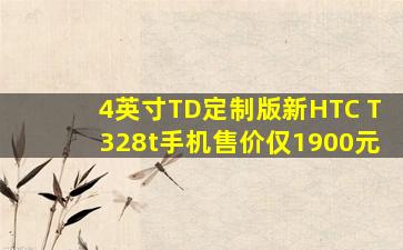 4英寸TD定制版新HTC T328t手机售价仅1900元